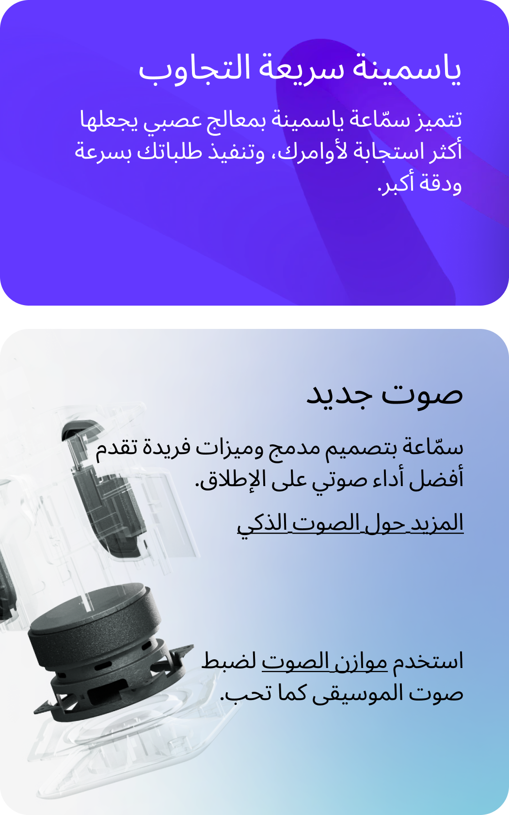 ياسمينة المستجيبة. تستجيب ياسمينة، المزودة بمعالج عصبي، لطلباتك على الفور. يمكنها، من خلال كشف النشاط الصوتي، استشعار قربك من خلال صوتك وتشغيل السيناريوهات المخصصة لك. صوت جديد. استمتع بأقصى قدر من جودة الصوت في تصميم مدمج.